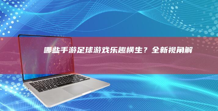 哪些手游足球游戏乐趣横生？全新视角解析！