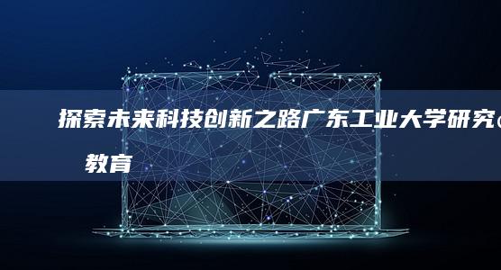 探索未来科技创新之路：广东工业大学研究生教育探索